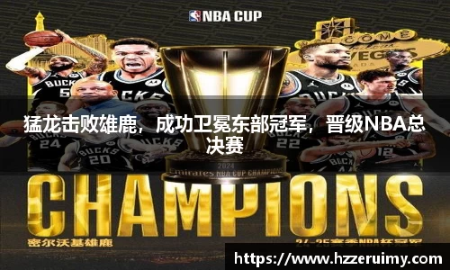 猛龙击败雄鹿，成功卫冕东部冠军，晋级NBA总决赛
