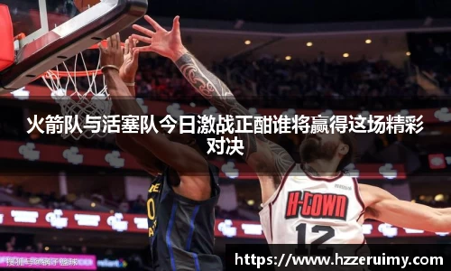 火箭队与活塞队今日激战正酣谁将赢得这场精彩对决