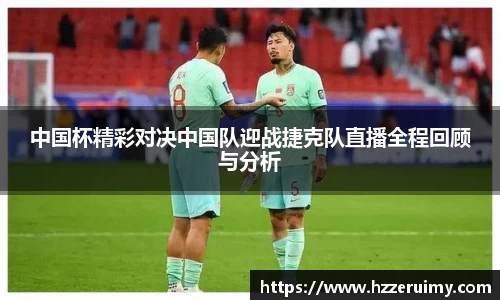 中国杯精彩对决中国队迎战捷克队直播全程回顾与分析