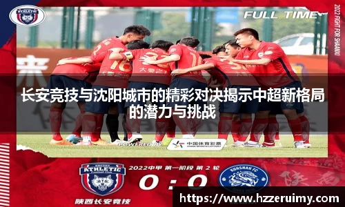 长安竞技与沈阳城市的精彩对决揭示中超新格局的潜力与挑战