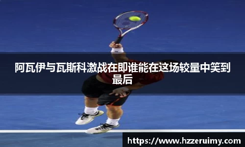 阿瓦伊与瓦斯科激战在即谁能在这场较量中笑到最后