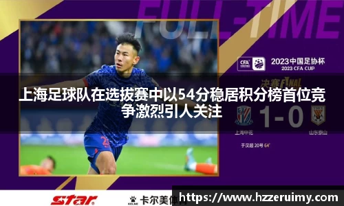 上海足球队在选拔赛中以54分稳居积分榜首位竞争激烈引人关注