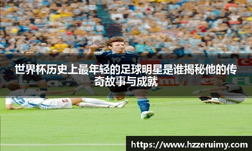 世界杯历史上最年轻的足球明星是谁揭秘他的传奇故事与成就