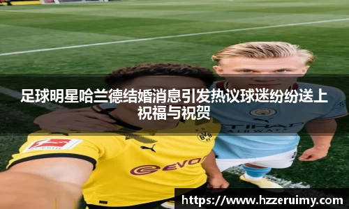 足球明星哈兰德结婚消息引发热议球迷纷纷送上祝福与祝贺