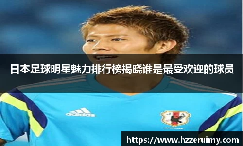 日本足球明星魅力排行榜揭晓谁是最受欢迎的球员